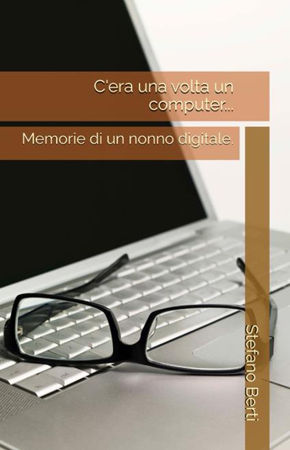 C'era una volta un computer.... Memorie di un nonno digitale - Stefano Berti - copertina