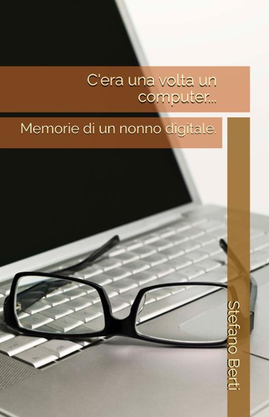 C'era una volta un computer.... Memorie di un nonno digitale - Stefano Berti - copertina