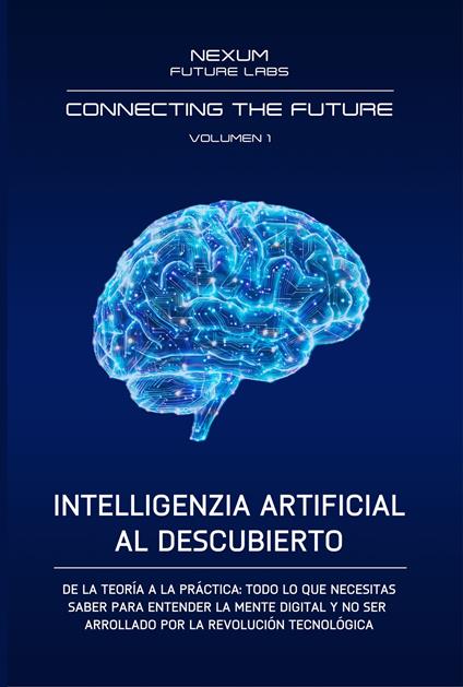 Inteligentia artificial al descubierto. De la teoría a la práctica: todo lo que necesitas saber para entender la mente digital y no ser arrollado por la revolución tecnológica - Nexum Future Labs - copertina