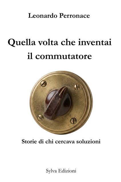 Quella volta che inventai il commutatore. Storie di chi cercava soluzioni - Leonardo Perronace - copertina