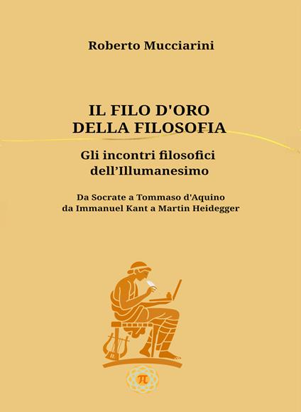 Il filo d'oro della filosofia. Gli incontri filosofici dell'illumanesimo. Da Socrate a Tommaso d'Aquino da Immanuel Kant a Martin Heidegger - Roberto Mucciarini - copertina