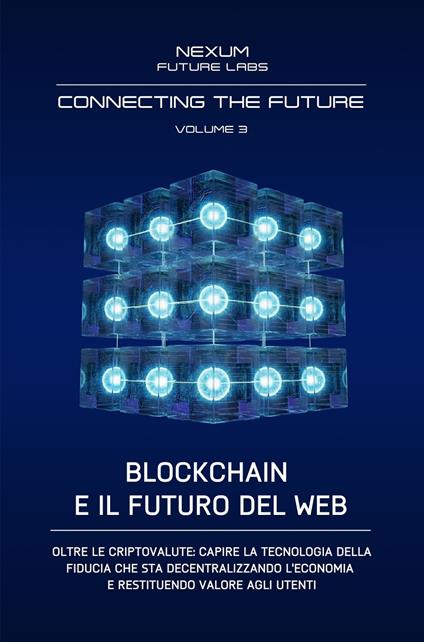 Connecting the Future. Vol. 3: Blockchain e il futuro del web. Oltre le criptovalute: capire la tecnologia della fiducia che sta decentralizzando l'economia e restituendo valore agli utenti. - Nexum Future Labs - copertina