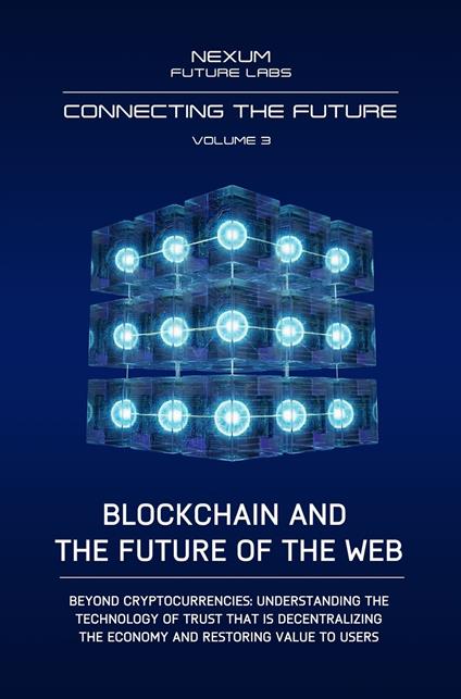 Connecting the Future. Vol. 3: Blockchain and the Future of the Web. Beyond cryptocurrencies: understanding the technology of trust that is decentralizing the economy and restoring value - Nexum Future Labs - copertina