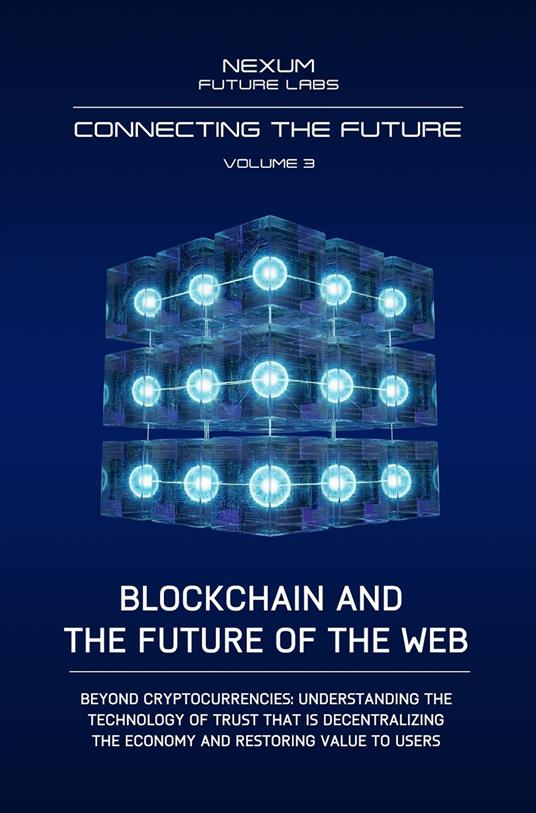 Connecting the Future. Vol. 3: Blockchain and the Future of the Web. Beyond cryptocurrencies: understanding the technology of trust that is decentralizing the economy and restoring value - Nexum Future Labs - copertina