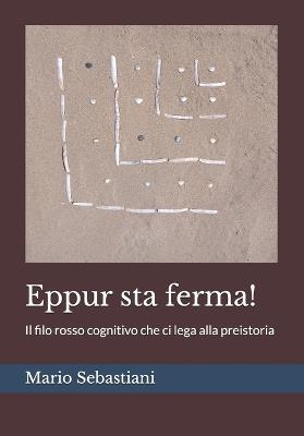 Eppur sta ferma! Il filo rosso cognitivo che ci lega alla preistoria. Ediz. integrale - Mario Sebastiani - copertina