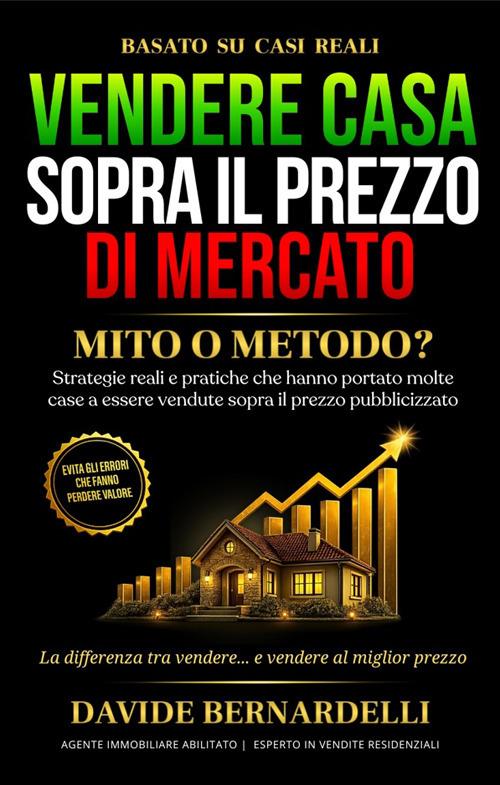 Vendere casa sopra il prezzo di mercato: mito o metodo? Strategie reali e pratiche che hanno portato molte case a essere vendute sopra il prezzo pubblicizzato. Ediz. illustrata - Davide Bernardelli - copertina