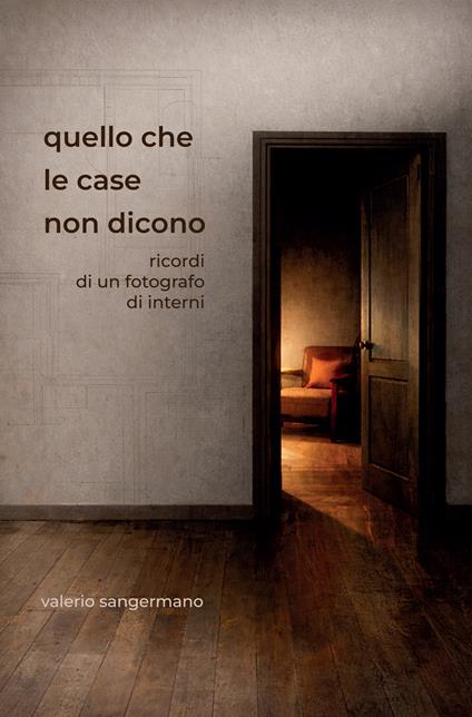 Quello che le case non dicono. Ricordi di un fotografo di interni - Valerio Sangermano - copertina