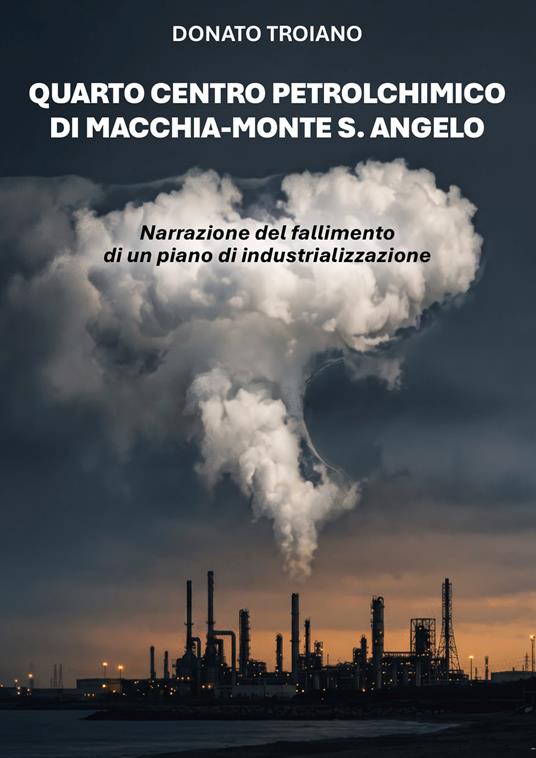 Quarto centro petrolchimico di Macchia-Monte S. Angelo. Narrazione del fallimento di un piano di industrializzazione - Donato Troiano - copertina