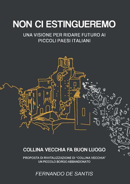 Non ci estingueremo. Una visione per ridare futuro ai piccoli paesi italiani. Collina Vecchia fa buon luogo. Proposta di rivitalizzazione di Collina Vecchia, un piccolo borgo abbandonato - Fernando De Santis - copertina