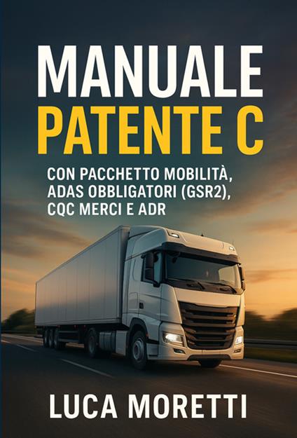 Manuale patente C. Il libro per superare l'esame al primo colpo. Guida Completa e aggiornata a normative (Pacchetto Mobilità), tecnologia (ADAS, Euro 7), sicurezza del carico (EN 12195-1) e salute per patente C, CE, CQC e ADR - Luca Moretti - ebook