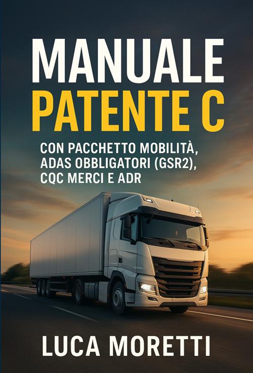 Manuale patente C. Il libro per superare l'esame al primo colpo. Guida Completa e aggiornata a normative (Pacchetto Mobilità), tecnologia (ADAS, Euro 7), sicurezza del carico (EN 12195-1) e salute per patente C, CE, CQC e ADR - Luca Moretti - ebook