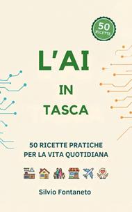 L' AI in tasca. 50 ricette pratiche per usare ChatGPT, Claude e Gemini nella vita quotidiana. (Anche senza essere un esperto)