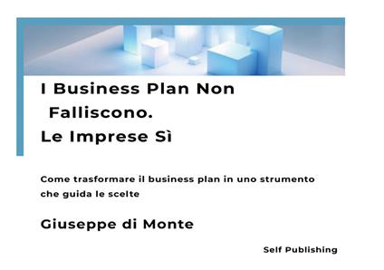 I business plan non falliscono. Le imprese sì. Come trasformare il business plan in uno strumento che guida le scelte. Nuova ediz. - Giuseppe Di Monte - copertina