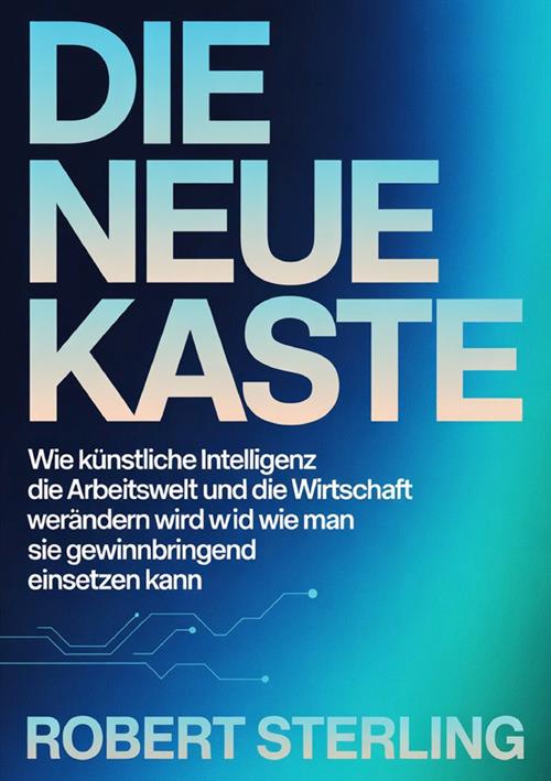 Die neue kaste. Wie künstliche Intelligenz die Arbeitswelt und die Wirtschaft verändern wird und wie man sie gewinnbringend einsetzen kann - Robert Sterling - copertina
