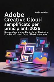 Adobe Creative Cloud semplificato per principianti 2026. Una guida pratica a Photoshop, Illustrator, Premiere Pro e ai flussi di lavoro moderni