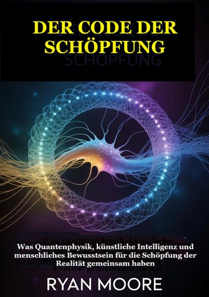 Der code der schöpfung. Was Quantenphysik, künstliche Intelligenz und menschliches Bewusstsein für die Schöpfung der Realität gemeinsam haben - Ryan Moore - copertina