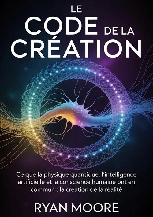 Le code de la creation. Ce que la physique quantique, l'intelligence artificielle et la conscience humaine ont en commun pour la création de la réalité - Ryan Moore - copertina