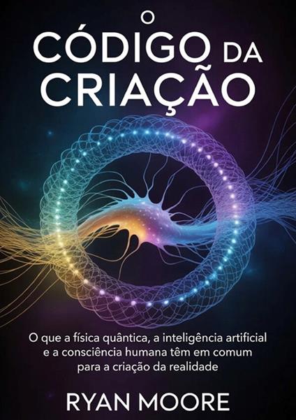 O código da criação. O que a física quântica, a inteligência artificial e a consciência humana têm em comum para a criação da realidade - Ryan Moore - copertina