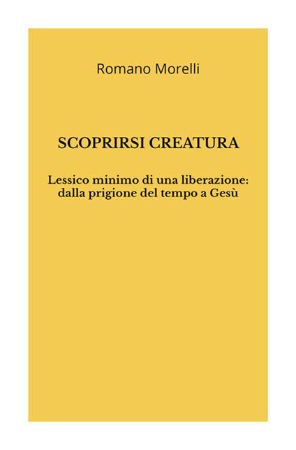 Scoprirsi creatura. Lessico minimo di una liberazione: dalla prigione del tempo a Gesù - Romano Morelli - copertina