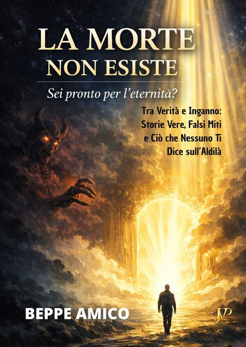 La morte non esiste. Sei pronto per l'eternità? Tra verità e inganno: storie vere, falsi miti e ciò che nessuno ti dice sull'aldilà - Beppe Amico - ebook