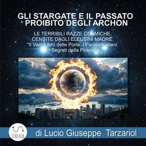 Libro Gli stargate e il passato proibito degli Archon e le terribili razze cosmiche censite dagli Eleusini madre. Il vero libro delle porte, i parassiti alieni e i segreti della piramide Giuseppe Lucio Tarzariol