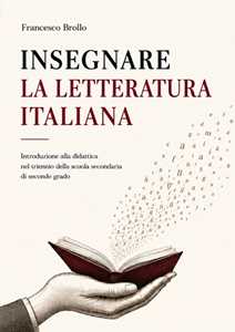 Libro Insegnare la letteratura italiana. Introduzione alla didattica del triennio della scuola secondaria di secondo grado Francesco Brollo