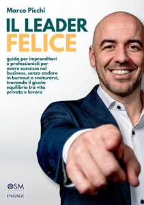 Libro Il leader felice. Guida per imprenditori e professionisti per avere successo nel business, senza andare in burnout o snaturarsi, trovando il giusto equilibrio tra vita privata e lavoro Marco Picchi