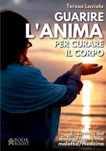 Libro Guarire l'anima per curare il corpo. Il racconto del dialogo con la mia malattia / medicina Teresa Laviola