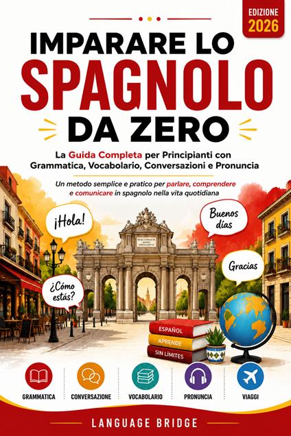 Imparare lo spagnolo da zero. La guida completa per principianti con grammatica, vocabolario, conversazioni e pronuncia. Un metodo semplice e pratico per parlare, comprendere e comunicare in spagnolo nella vita quotidiana - Language Bridge - ebook