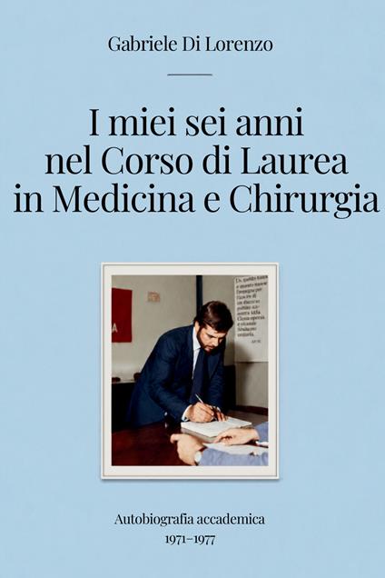 I miei sei anni nel corso di laurea in medicina e chirurgia. Autobiografia accademica 1971–1977 - Gabriele Di Lorenzo - copertina