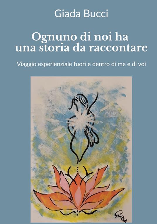 Ognuno di noi ha una storia da raccontare. Viaggio esperienziale fuori e dentro di me e di voi - Giada Bucci - copertina