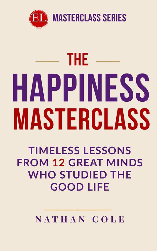 The happiness masterclass. Timeless lessons from 12 great minds who studied the good life - Nathan Cole - copertina