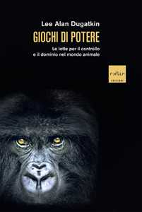 Libro Giochi di potere. Le lotte per il controllo e il dominio nel mondo animale Lee Alan Dugatkin