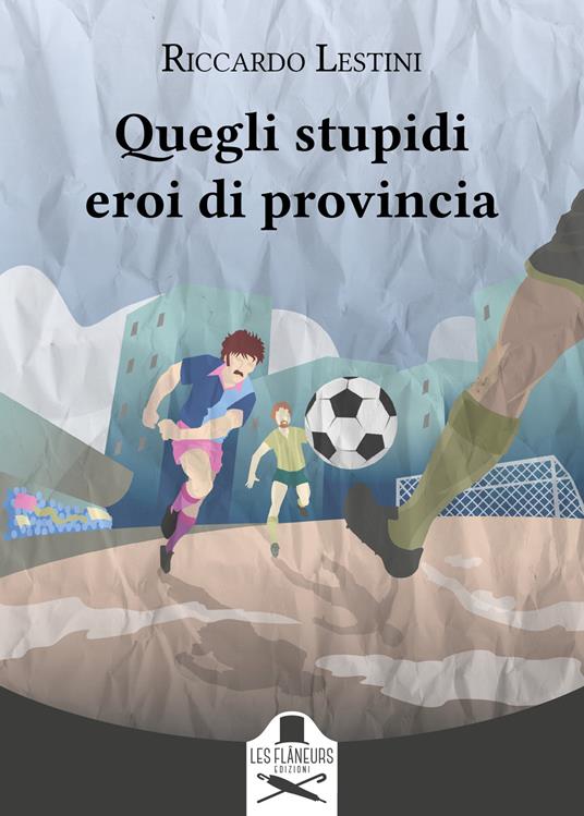Quegli stupidi eroi di provincia - Riccardo Lestini - copertina