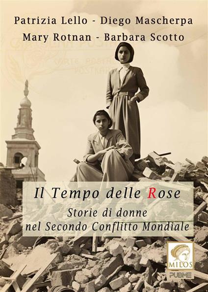 Il tempo delle rose. Storie di donne nel secondo conflitto mondiale - Patrizia Lello,Diego Mascherpa,Mary Rotnan,Barbara Scotto - ebook