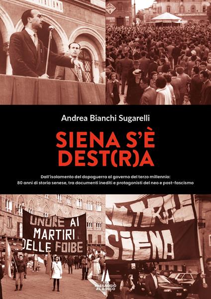 Siena s'è Dest(r)a. Dall'isolamento del dopoguerra al governo del terzo millennio: 80 anni di storia senese, tra documenti inediti e protagonisti del neo e post-fascismo - Andrea Bianchi Sugarelli - copertina