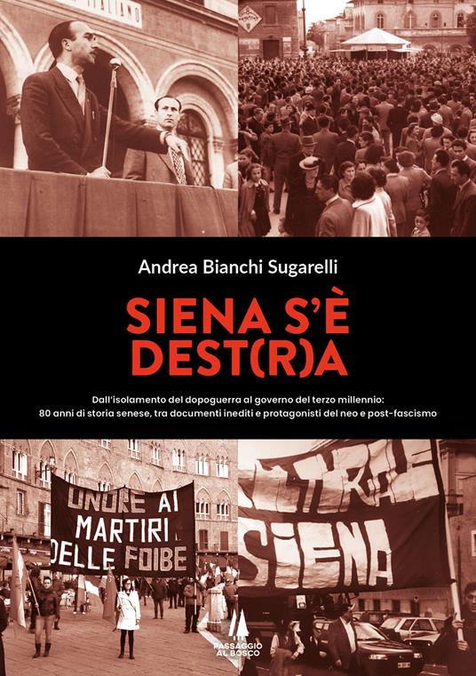 Siena s'è Dest(r)a. Dall'isolamento del dopoguerra al governo del terzo millennio: 80 anni di storia senese, tra documenti inediti e protagonisti del neo e post-fascismo - Andrea Bianchi Sugarelli - copertina