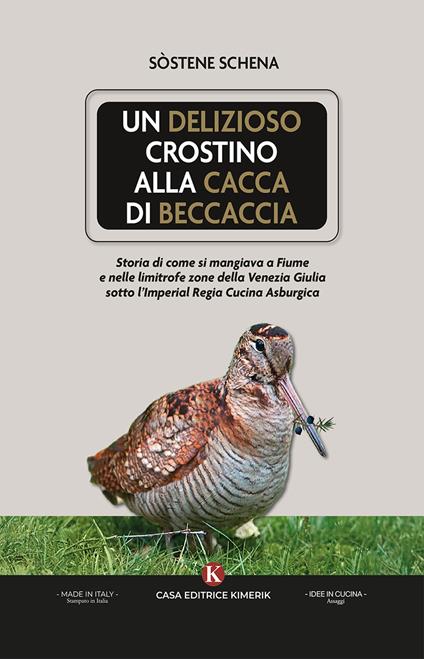 Un delizioso crostino alla cacca di beccaccia. Storia di come si mangiava a Fiume e nelle limitrofe zone della Venezia Giulia sotto l'Imperial Regia Cucina Asburgica - Sostene Schena - copertina