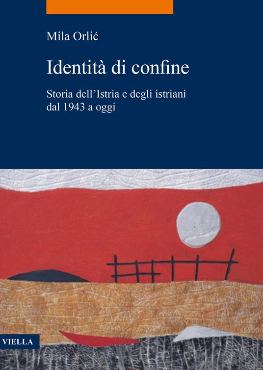 Identità di confine. Storia dell'Istria e degli istriani dal 1943 a oggi - Mila Orlic - copertina