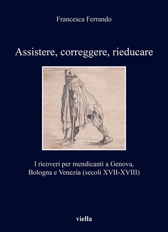 Assistere, correggere, rieducare. I ricoveri per mendicanti a Genova, Bologna e Venezia (secoli XVII-XVIII) - Francesca Ferrando - copertina