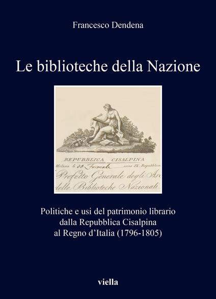Le biblioteche della Nazione. Politiche e usi del patrimonio librario dalla Repubblica Cisalpina al Regno d’Italia (1796-1805) - Francesco Dendena - copertina