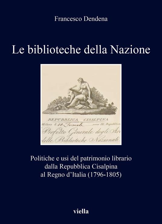 Le biblioteche della Nazione. Politiche e usi del patrimonio librario dalla Repubblica Cisalpina al Regno d’Italia (1796-1805) - Francesco Dendena - copertina