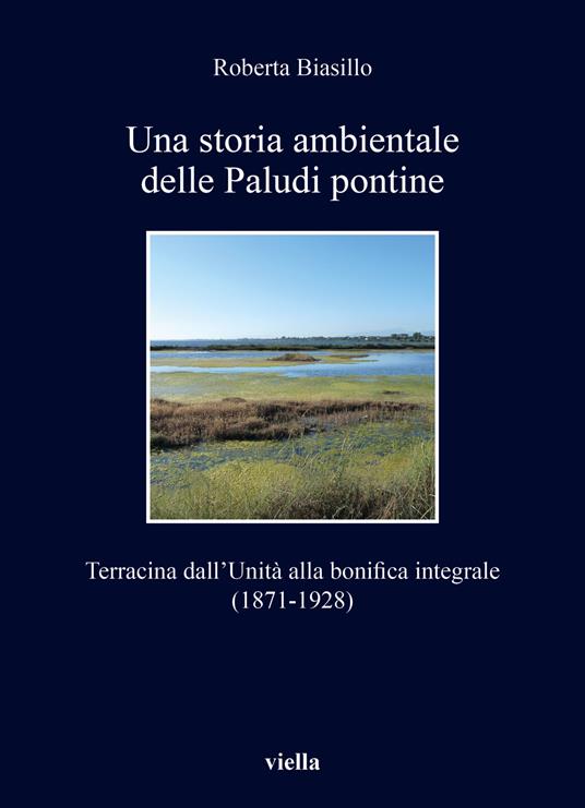 Una storia ambientale delle paludi pontine dall'unità. Terracina dall'Unità alla bonifica integrale (1871-1928) - Roberta Biasillo - copertina