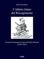 L' ultimo titano del Risorgimento. Il mito di Francesco Crispi nell'Italia liberale (1876-1901)