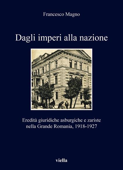 Dagli imperi alla nazione. Eredità giuridiche asburgiche e zariste nella Grande Romania, 1918-1927 - Francesco Magno - copertina