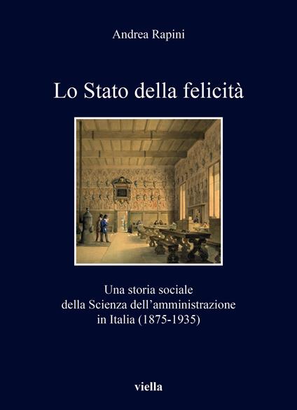 Lo Stato della felicità. Una storia sociale della Scienza dell'amministrazione in Italia (1875-1935) - Andrea Rapini - copertina