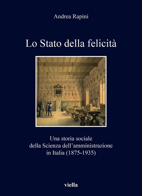 Lo Stato della felicità. Una storia sociale della Scienza dell'amministrazione in Italia (1875-1935) - Andrea Rapini - copertina