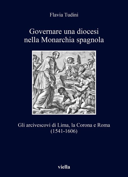Governare una diocesi nella Monarchia spagnola. Gli arcivescovi di Lima, la Corona e Roma (1541-1606) - Flavia Tudini - copertina
