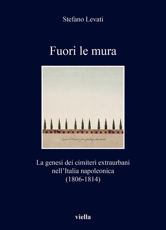 Fuori le mura. La genesi dei cimiteri extraurbani nell'Italia napoleonica (1806-1814) - Stefano Levati - copertina