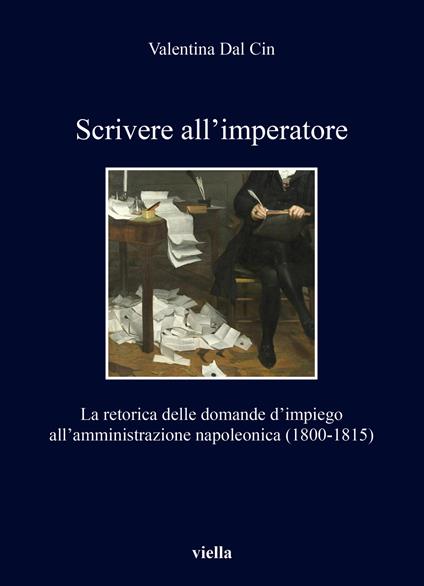 Scrivere all'imperatore. La retorica delle domande d’impiego all’amministrazione napoleonica (1800-1815) - Valentina Dal Cin - copertina